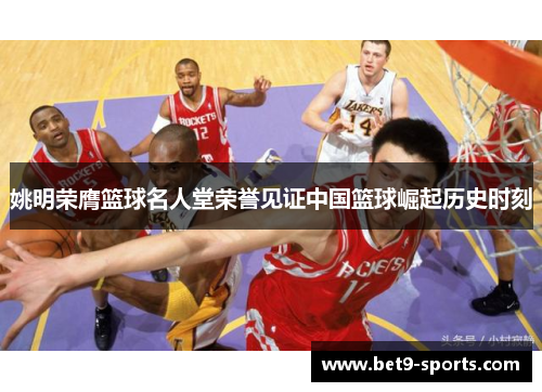姚明荣膺篮球名人堂荣誉见证中国篮球崛起历史时刻